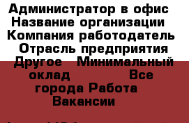 Администратор в офис › Название организации ­ Компания-работодатель › Отрасль предприятия ­ Другое › Минимальный оклад ­ 25 000 - Все города Работа » Вакансии   